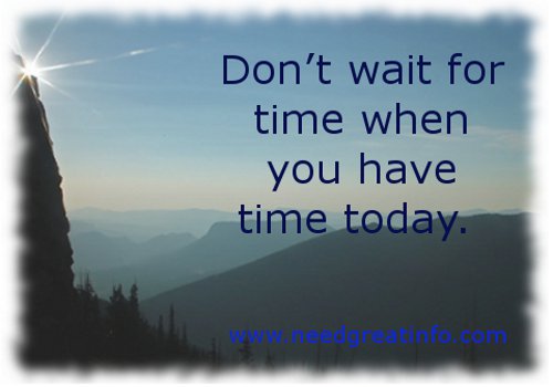 Don't wait for time when you have time today.