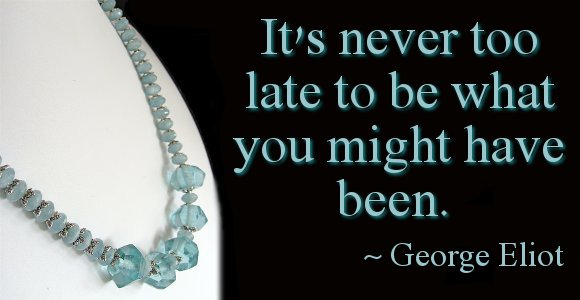 It's never too late to be what you might have been. ~ George Eliot