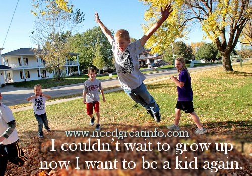 I couldn't wait to grow up, now I want to be a kid again.